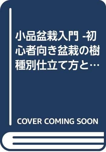 小品盆栽入門 -初心者向き盆栽の樹種別仕立て方と培養法-