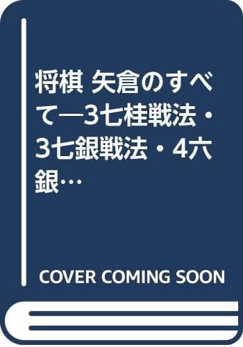 将棋・矢倉のすべて: 3七桂戦法・3七銀戦法・4六銀戦法・飛車先不突き戦法