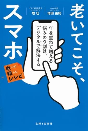 老いてこそ、スマホ　年を重ねて増える悩みの9割は、デジタルで解決する　老いに親しむレシピ