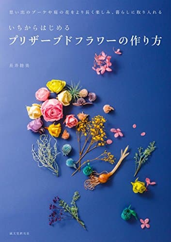 いちからはじめるプリザーブドフラワーの作り方: 思い出のブーケや庭の花をより長く楽しみ、暮らしに取り入れる
